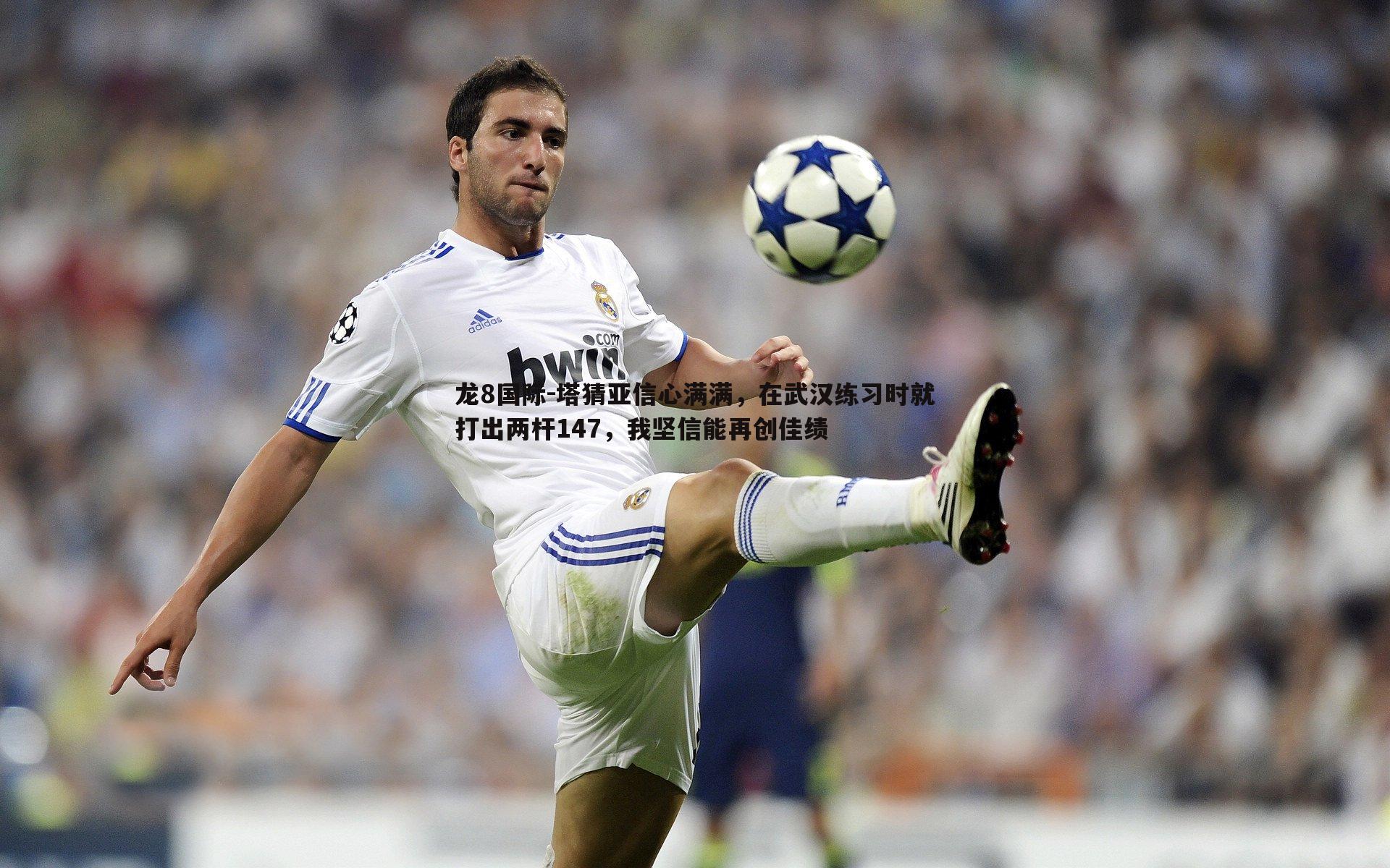 塔猜亚信心满满,在武汉练习时就打出两杆147,我坚信能再创佳绩